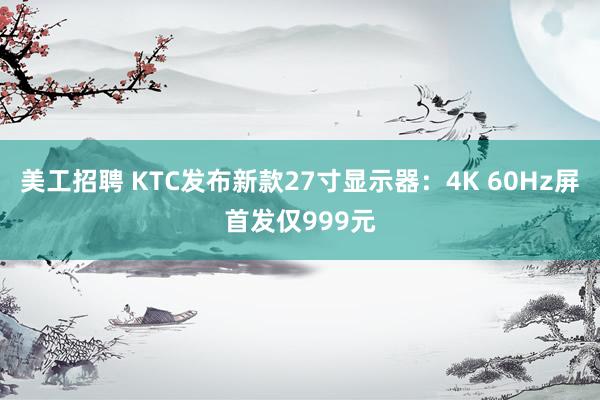 美工招聘 KTC发布新款27寸显示器：4K 60Hz屏首发仅999元