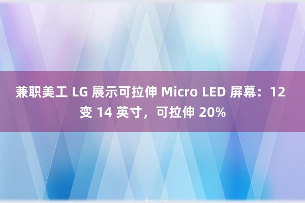 兼职美工 LG 展示可拉伸 Micro LED 屏幕：12 变 14 英寸，可拉伸 20%